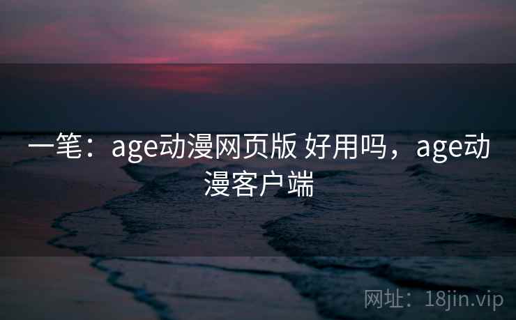 一笔:age动漫网页版 好用吗,age动漫客户端 一笔:age动漫网页版 好用吗,age动漫客户端