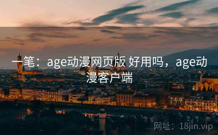 一笔:age动漫网页版 好用吗,age动漫客户端 一笔:age动漫网页版 好用吗,age动漫客户端