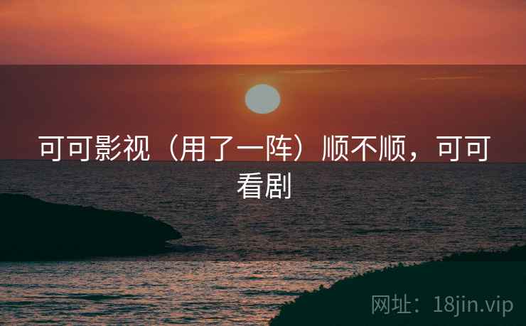 可可影视（用了一阵）顺不顺，可可看剧