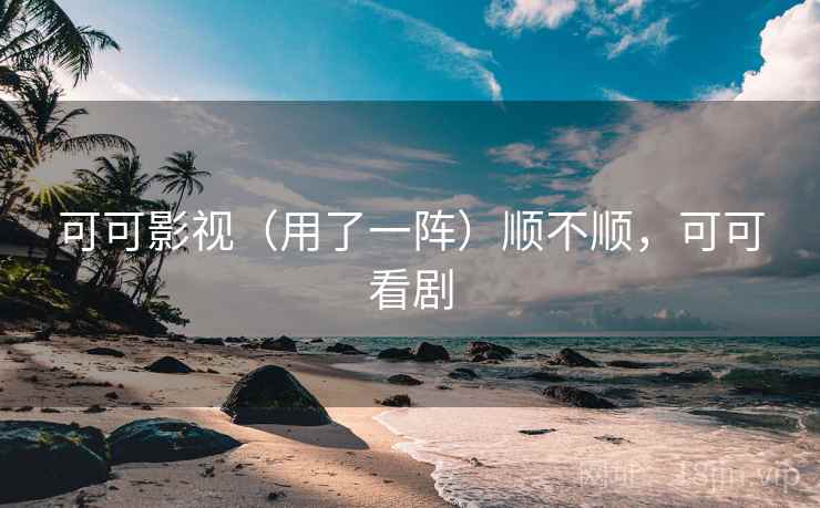 可可影视（用了一阵）顺不顺，可可看剧