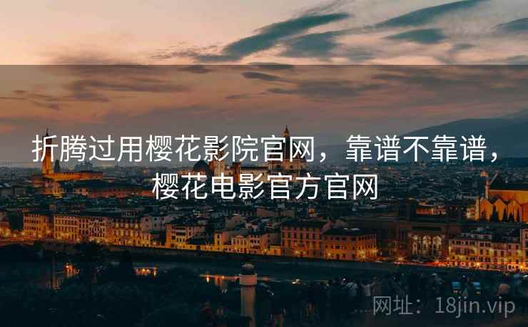 折腾过用樱花影院官网，靠谱不靠谱，樱花电影官方官网