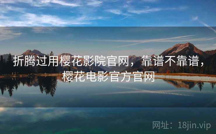 折腾过用樱花影院官网，靠谱不靠谱，樱花电影官方官网