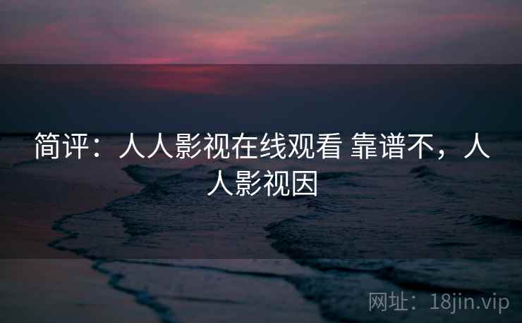 简评：人人影视在线观看 靠谱不，人人影视因