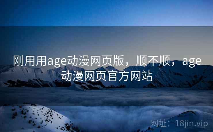 刚用用age动漫网页版,顺不顺,age动漫网页官方网站 刚用用age动漫网页版,顺不顺,age动漫网页官方网站