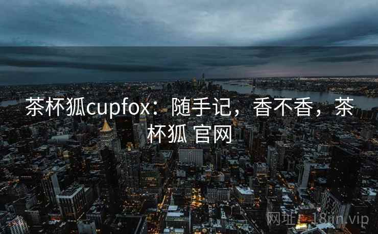茶杯狐cupfox：随手记，香不香，茶杯狐 官网