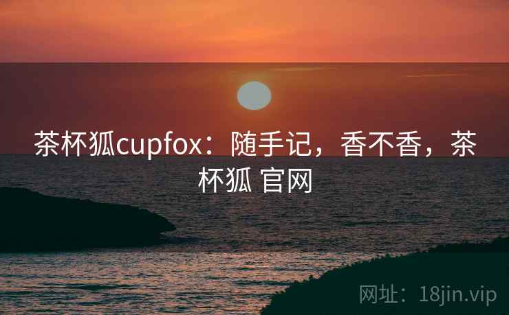 茶杯狐cupfox：随手记，香不香，茶杯狐 官网