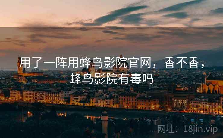 用了一阵用蜂鸟影院官网，香不香，蜂鸟影院有毒吗