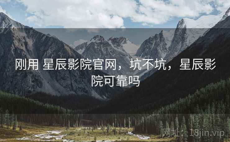 刚用 星辰影院官网,坑不坑,星辰影院可靠吗 刚用 星辰影院官网,坑不坑,星辰影院可靠吗