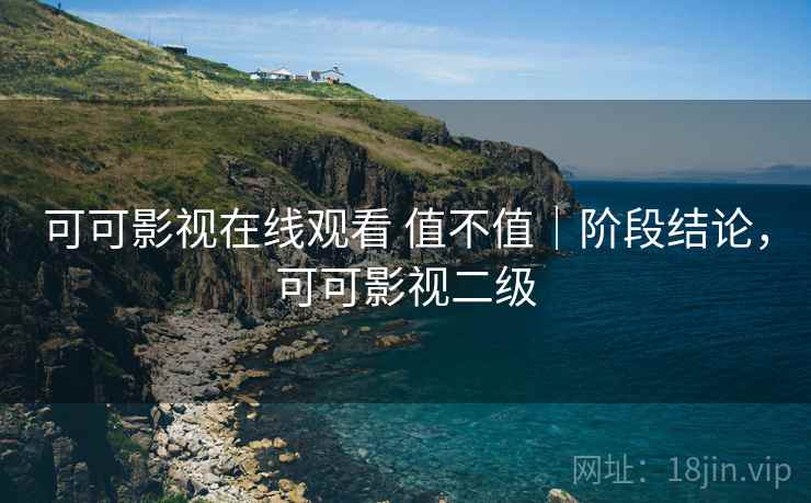 可可影视在线观看 值不值｜阶段结论，可可影视二级