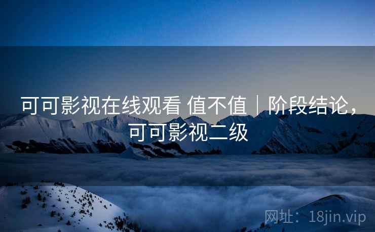 可可影视在线观看 值不值｜阶段结论，可可影视二级