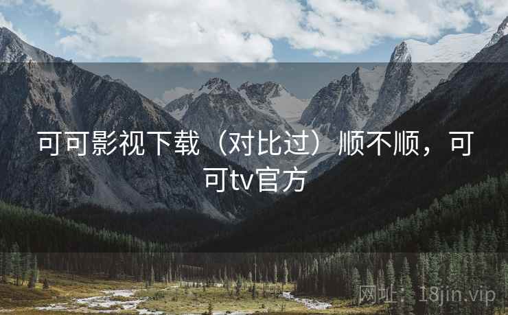 可可影视下载(对比过)顺不顺,可可tv官方 可可影视下载(对比过)顺不顺,可可tv官方