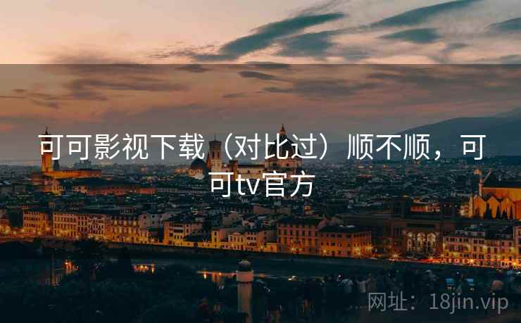 可可影视下载(对比过)顺不顺,可可tv官方 可可影视下载(对比过)顺不顺,可可tv官方