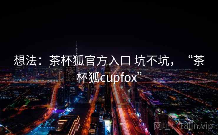 想法：茶杯狐官方入口 坑不坑，“茶杯狐cupfox”