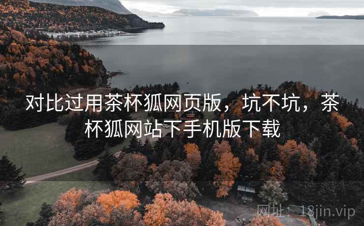 对比过用茶杯狐网页版,坑不坑,茶杯狐网站下手机版下载 对比过用茶杯狐网页版,坑不坑,茶杯狐网站下手机版下载