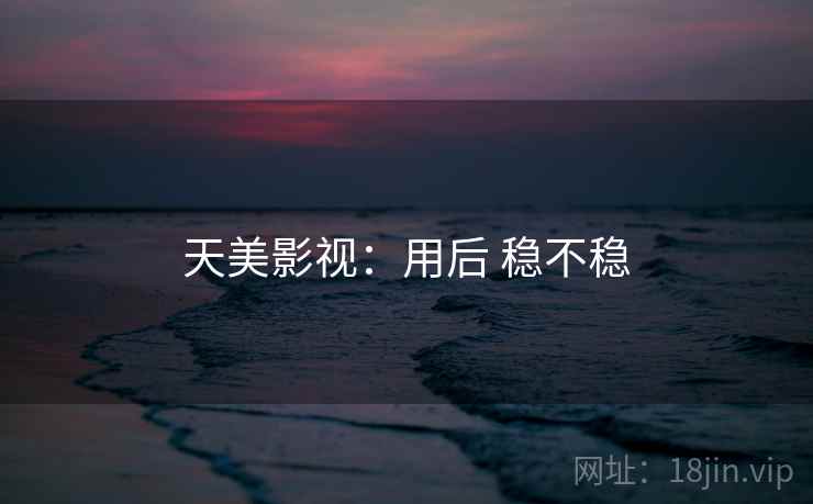 天美影视：用后 稳不稳