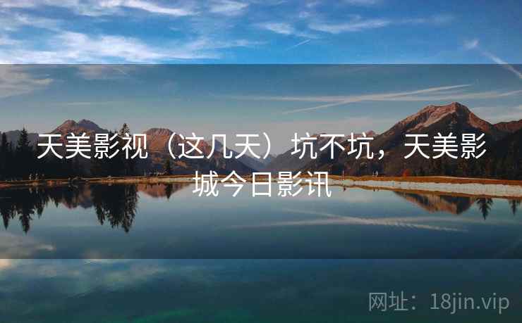 天美影视（这几天）坑不坑，天美影城今日影讯