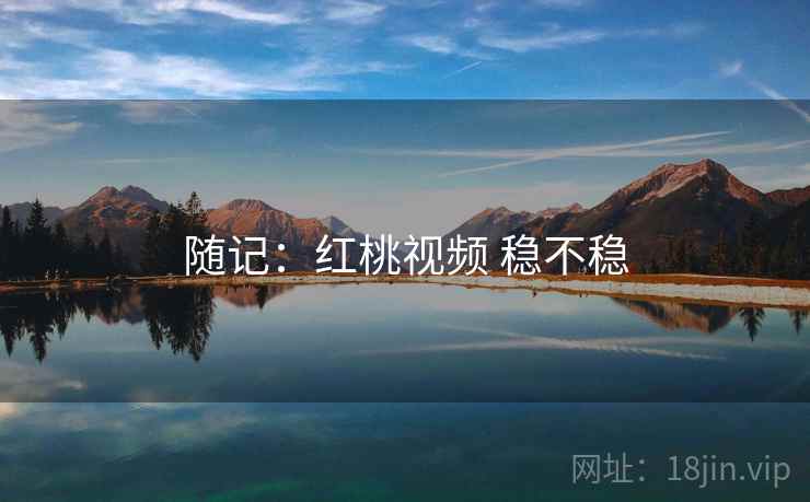 随记:红桃视频 稳不稳 随记:红桃视频 稳不稳