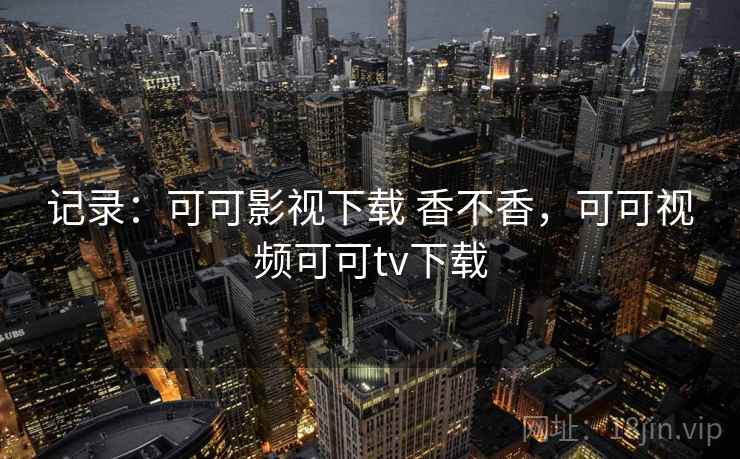 记录：可可影视下载 香不香，可可视频可可tv下载