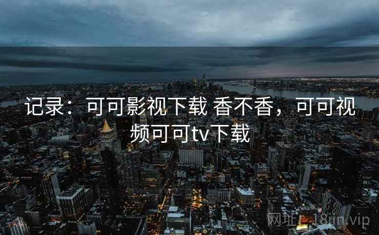 记录：可可影视下载 香不香，可可视频可可tv下载