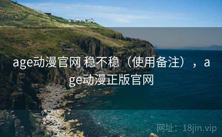 age动漫官网 稳不稳（使用备注），age动漫正版官网