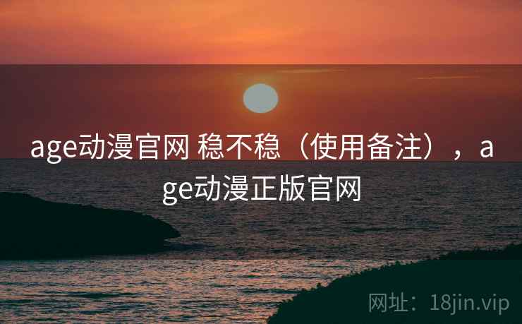 age动漫官网 稳不稳（使用备注），age动漫正版官网