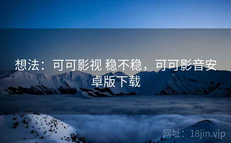 想法:可可影视 稳不稳,可可影音安卓版下载 想法:可可影视 稳不稳,可可影音安卓版下载