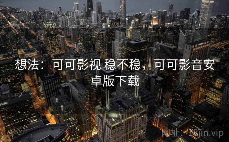 想法:可可影视 稳不稳,可可影音安卓版下载 想法:可可影视 稳不稳,可可影音安卓版下载