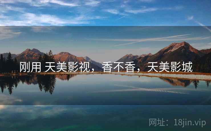 刚用 天美影视,香不香,天美影城 刚用 天美影视,香不香,天美影城