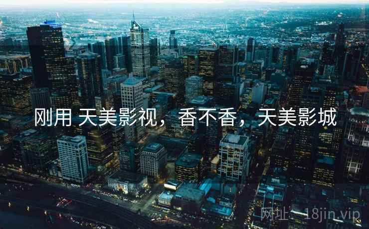 刚用 天美影视,香不香,天美影城 刚用 天美影视,香不香,天美影城
