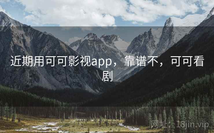 近期用可可影视app，靠谱不，可可看剧