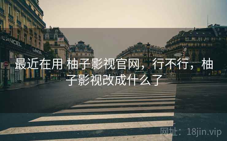 最近在用 柚子影视官网，行不行，柚子影视改成什么了