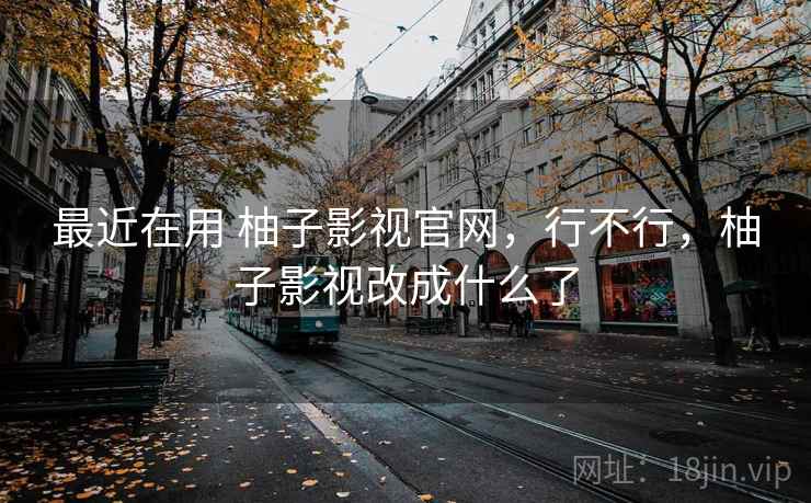 最近在用 柚子影视官网，行不行，柚子影视改成什么了